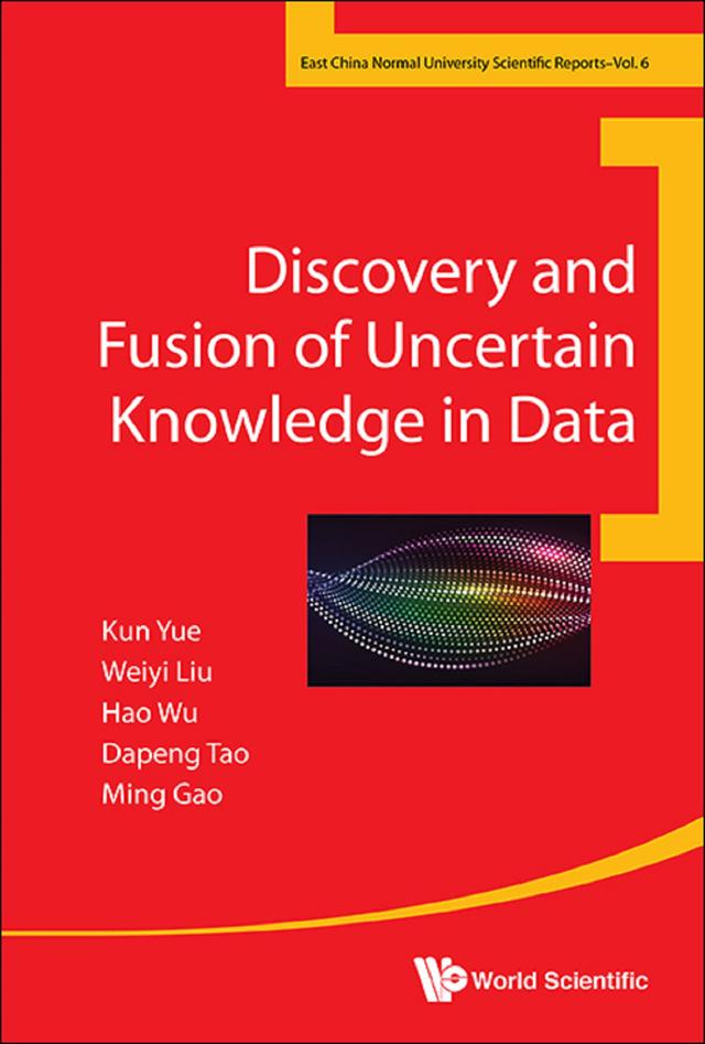 DISCOVERY AND FUSION OF UNCERTAIN KNOWLEDGE IN DATA by Dapeng Tao, Hao Wu, Kun Yue, Ming Gao, Weiyi Liu