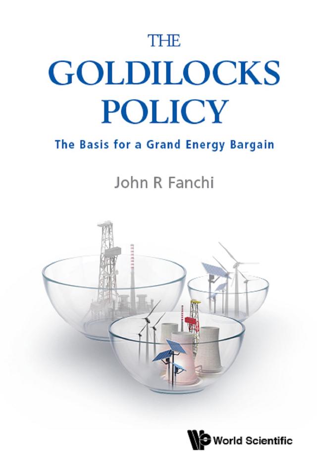 GOLDILOCKS POLICY, THE: THE BASIS FOR A GRAND ENERGY BARGAIN by John R Fanchi