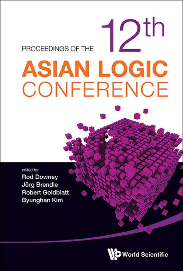PROCEEDINGS OF THE 12TH ASIAN LOGIC CONFERENCE by Byunghan Kim, Jorg Brendle, Robert Goldblatt, Rodney G Downey