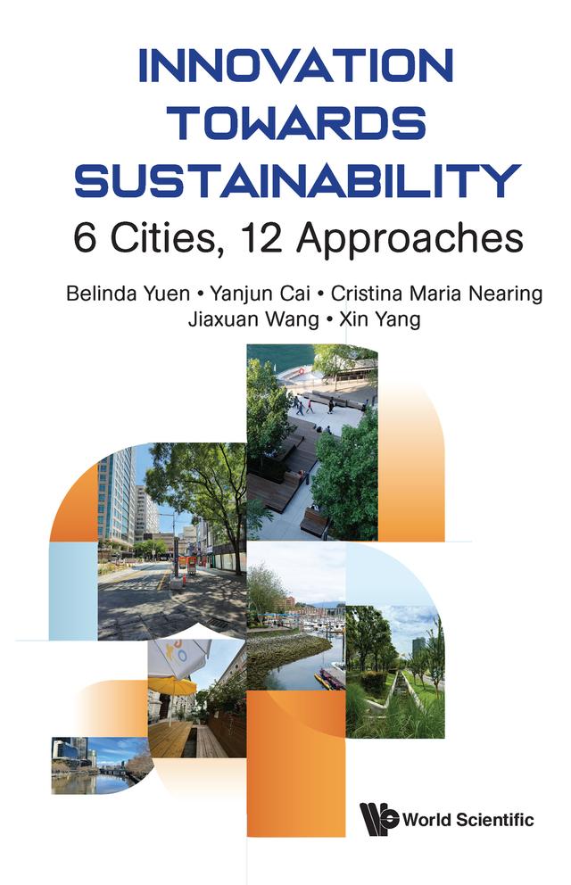 INNOVATION TOWARDS SUSTAINABILITY: 6 CITIES, 12 APPROACHES by Belinda Yuen, Cristina Maria Nearing, Jiaxuan Wang, Xin Yang, Yanjun Cai