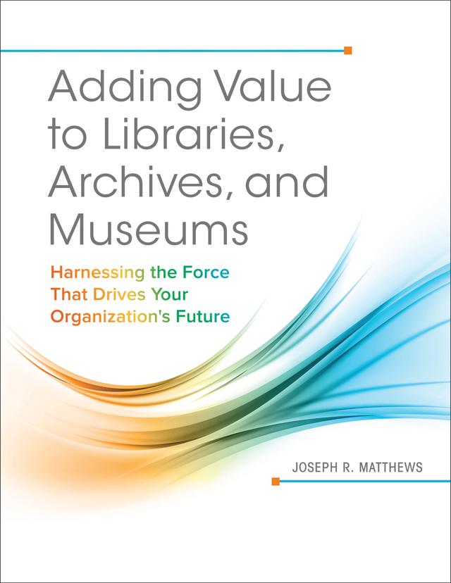 Adding Value to Libraries, Archives, and Museums by Joseph R. Matthews