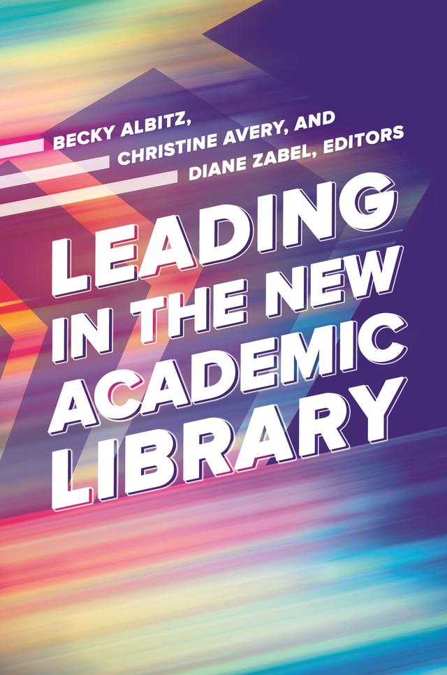 Leading in the New Academic Library by Becky Albitz, Christine Avery, Diane Zabel
