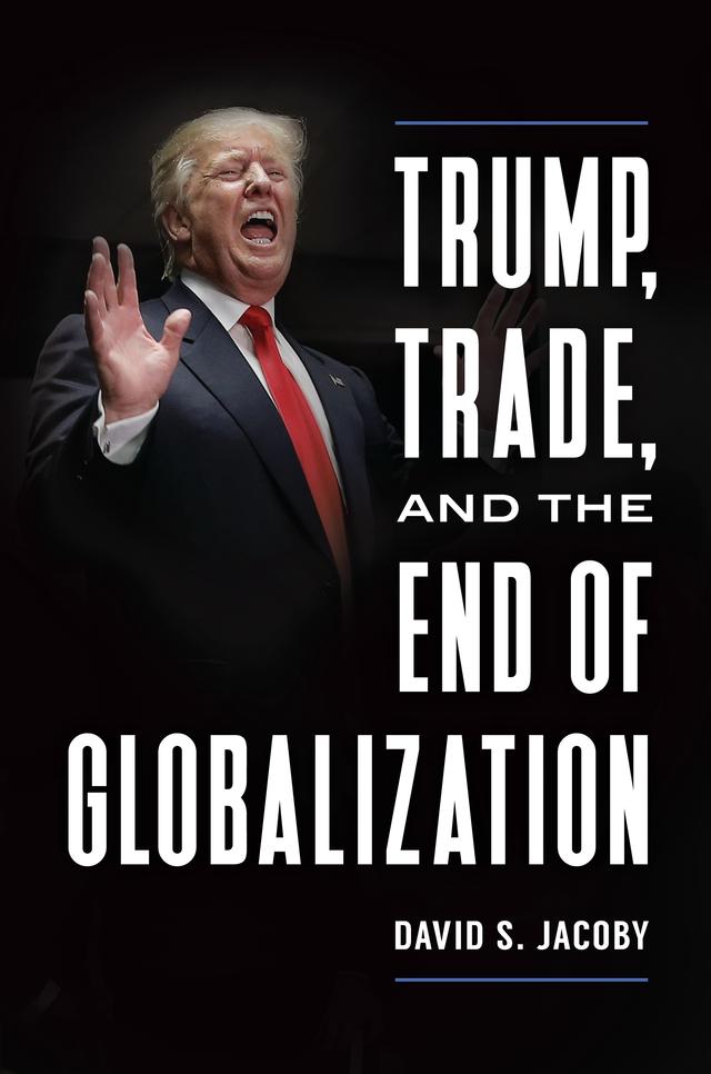 Trump, Trade, and the End of Globalization by David Steven Jacoby