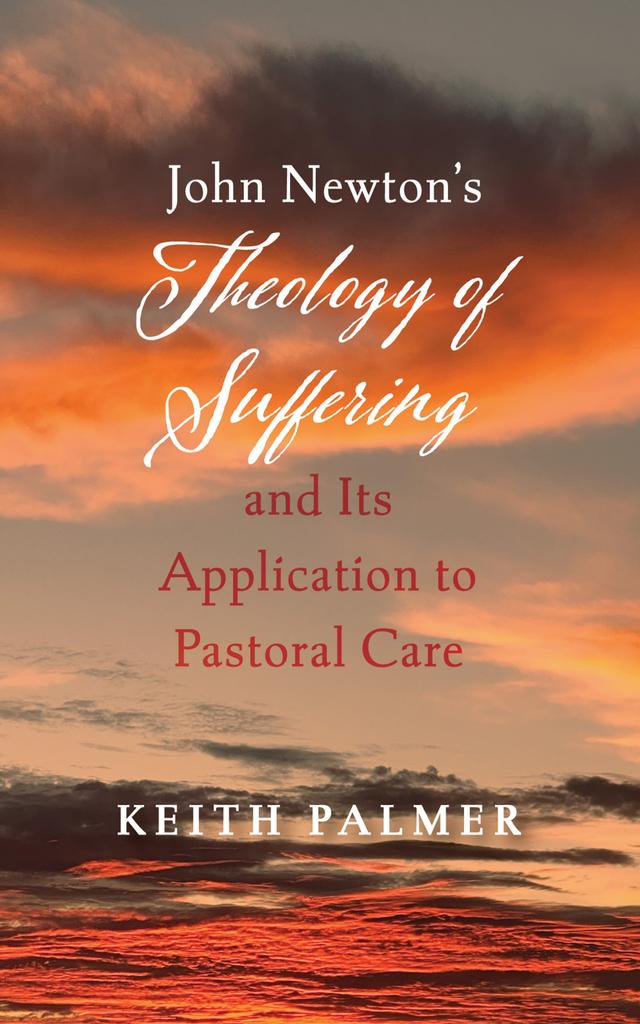 John Newton’s Theology of Suffering and Its Application to Pastoral Care by Keith Palmer