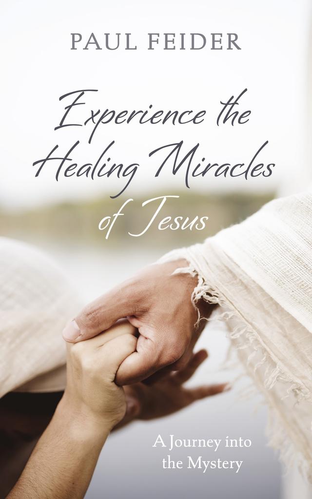 Experience the Healing Miracles of Jesus by Paul Feider