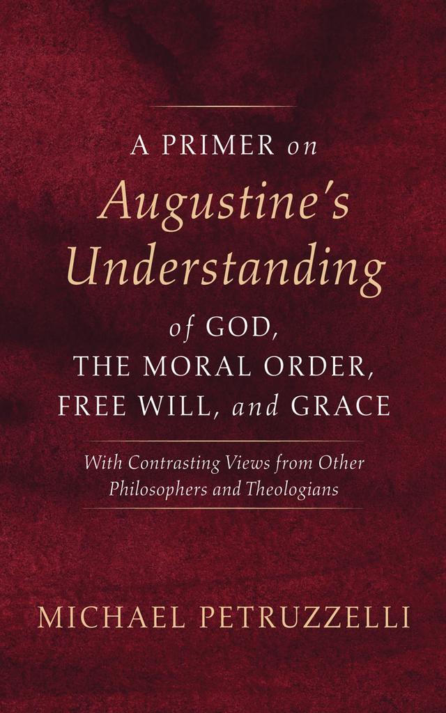 A Primer on Augustine’s Understanding of God, the Moral Order, Free Will, and Grace by Michael Petruzzelli