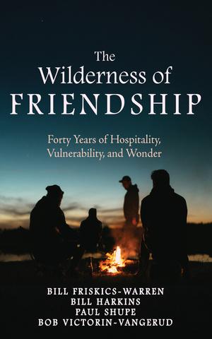 The Wilderness of Friendship by Bill Friskics-Warren, Bill Harkins, Bob Victorin-Vangerud, Paul Shupe