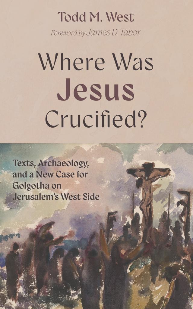 Where Was Jesus Crucified? by James D. Tabor, Todd M. West
