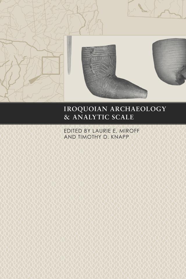 Iroquoian Archaeology and Analytic Scale by Laurie E. Miroff, Timothy D. Knapp